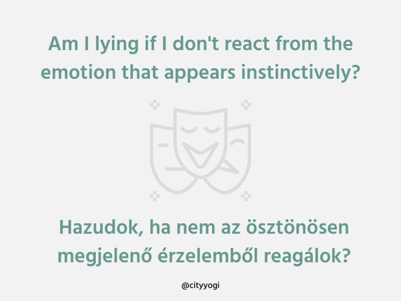 Am I lying if I don’t react from the emotion that appears instinctively?               Hazudok, ha nem az ösztönből megjelenő érzelemből&nbsp;reagálok?